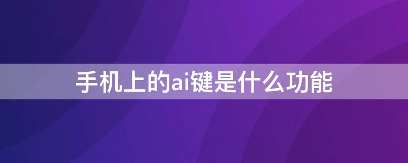 手机上的ai键是什么功能 手机上的ai键是用来干嘛的