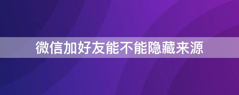 微信加好友能不能隐藏来源 微信加好友能不能隐藏来源信息