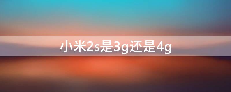 小米2s是3g还是4g（小米2s是3g手机还是4g手机）