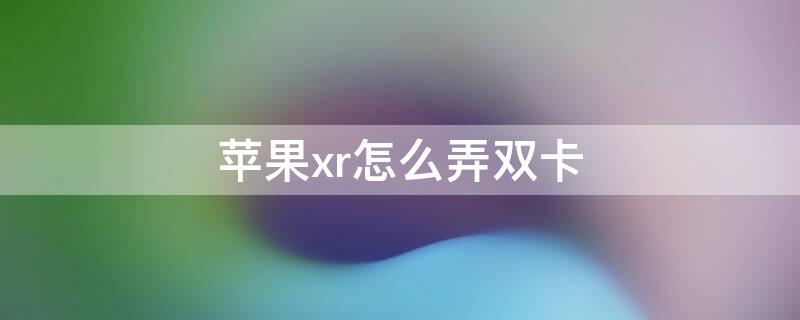 iPhonexr怎么弄双卡 iphonexr如何双卡