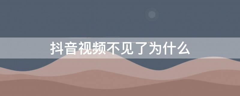 抖音视频不见了为什么（为啥抖音视频不见了）