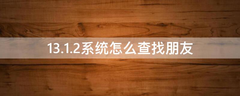 13.1.2系统怎么查找朋友 14.3查找朋友