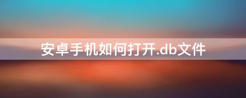 安卓手机如何打开.db文件 安卓手机如何打开db文件没有电脑