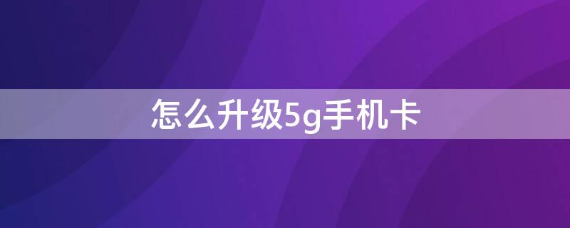 怎么升级5g手机卡 怎么升级5g手机卡5g