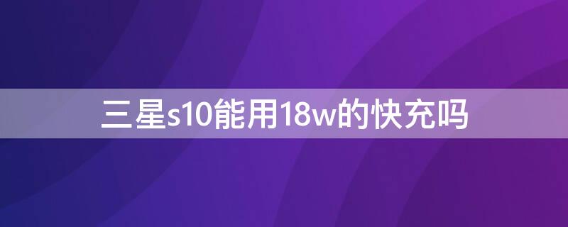 三星s10能用18w的快充吗（三星s10支持20w快充吗）