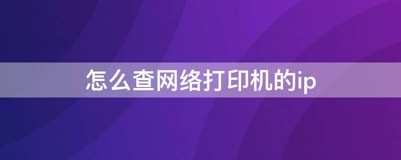 怎么查网络打印机的ip（怎么查网络打印机的ip和物理地址）