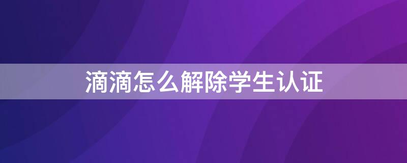 滴滴怎么解除学生认证（滴滴怎么解除学生认证绑定）