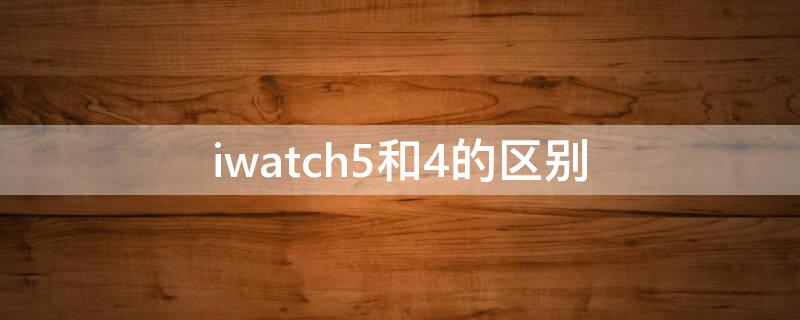 iwatch5和4的区别（iwatch4和5的区别外观区别）