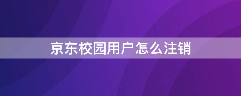 京东校园用户怎么注销 京东校园用户怎么取消