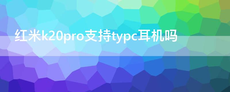 红米k20pro支持typc耳机吗（红米k20pro蓝牙耳机）