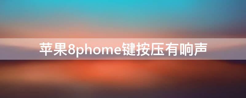 iPhone8phome键按压有响声 iphone8phome键按下去有震动声