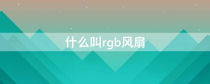 什么叫rgb风扇（rgb风扇风向）