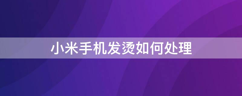 小米手机发烫如何处理（小米手机发烫如何处理不能开机）