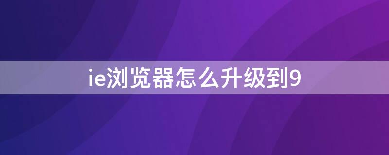 ie浏览器怎么升级到9 ie浏览器怎么升级到11