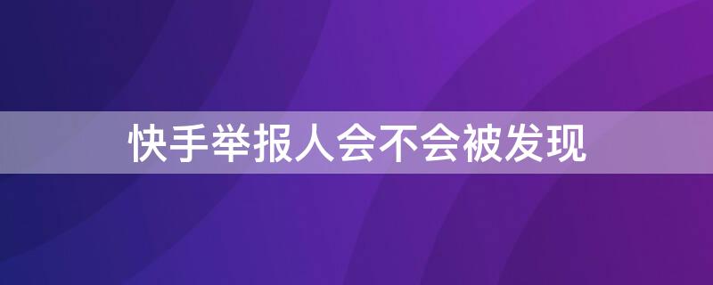 快手举报人会不会被发现（快手上举报人会被发现吗）