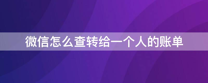 微信怎么查转给一个人的账单（微信怎么查转给一个人的账单记录）