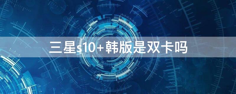 三星s10（三星s10+上市时间及价格）