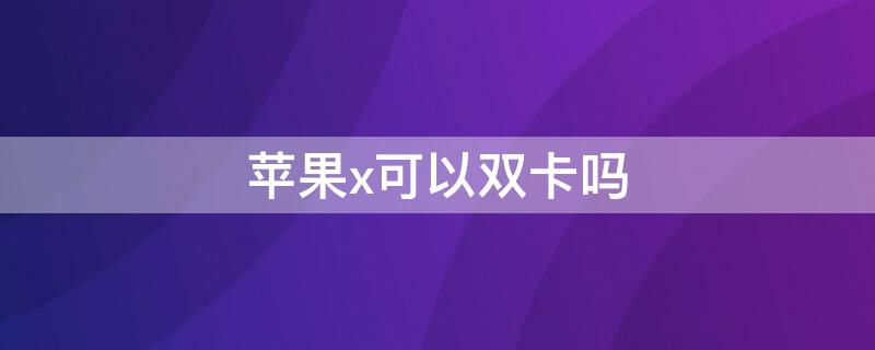 iPhonex可以双卡吗 iPhone x 可以双卡吗