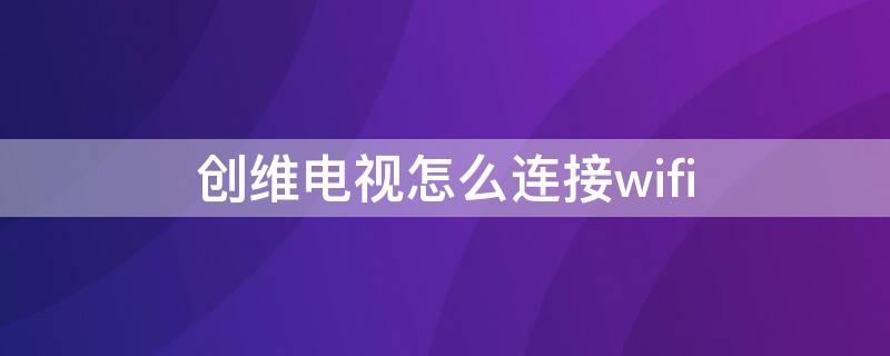 创维电视怎么连接wifi 创维电视连接不上无线网络怎么办