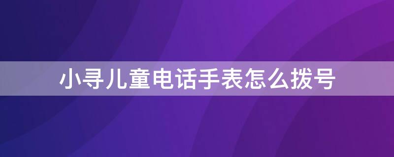 小寻儿童电话手表怎么拨号（小寻儿童电话手表怎么拨号上网）