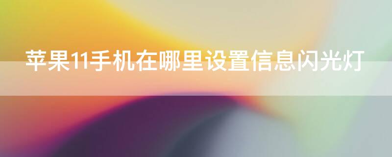 iPhone11手机在哪里设置信息闪光灯 苹果11手机来信息闪光灯在哪里设置