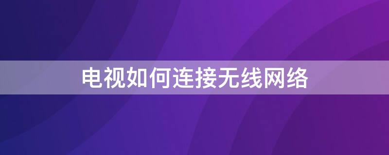 电视如何连接无线网络 液晶电视如何连接无线网络