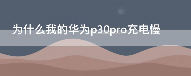 为什么我的华为p30pro充电慢 为什么我的华为p30pro充电慢