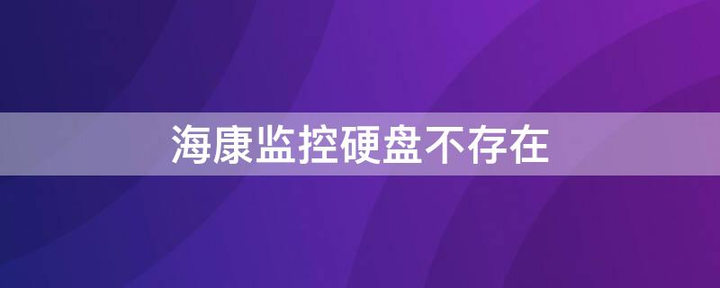 海康监控硬盘不存在（海康监控硬盘不存在怎么解决）