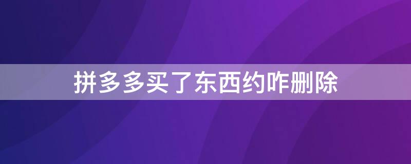 拼多多买了东西约咋删除 拼多多买完东西咋删除