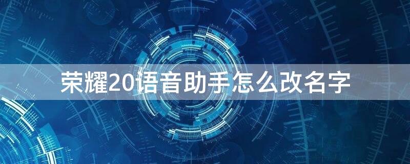 荣耀20语音助手怎么改名字（华为荣耀20怎么改语音唤醒名字）