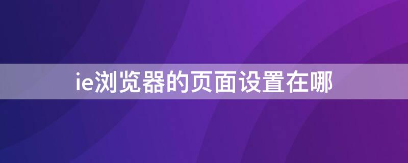 ie浏览器的页面设置在哪（ie浏览器的页面设置在哪里打开）