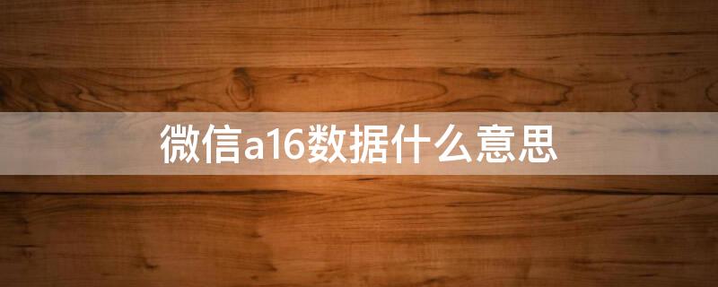 微信a16数据什么意思（微信a16数据什么意思啊）