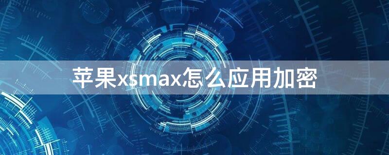 iPhonexsmax怎么应用加密 苹果xsmax怎么设置应用加密锁