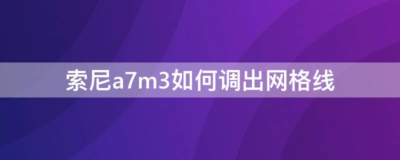 索尼a7m3如何调出网格线（索尼a7m3网格线无法打开）