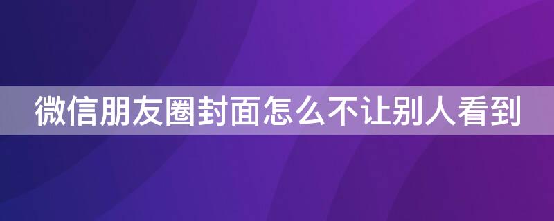 微信朋友圈封面怎么不让别人看到 微信朋友圈封面怎么不让别人看到图片