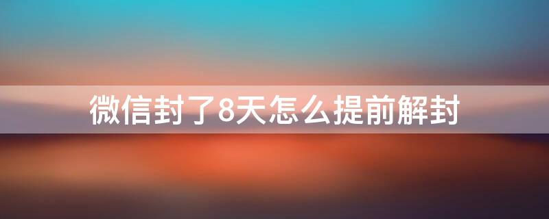 微信封了8天怎么提前解封 微信封号8天后怎么解封