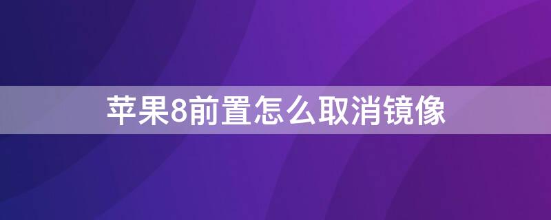 iPhone8前置怎么取消镜像（苹果8p前置镜像怎么关闭）