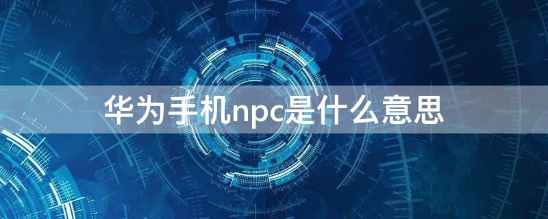 华为手机npc是什么意思 华为有没有npc功能