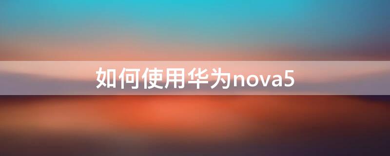 如何使用华为nova5（如何使用华为nova9）