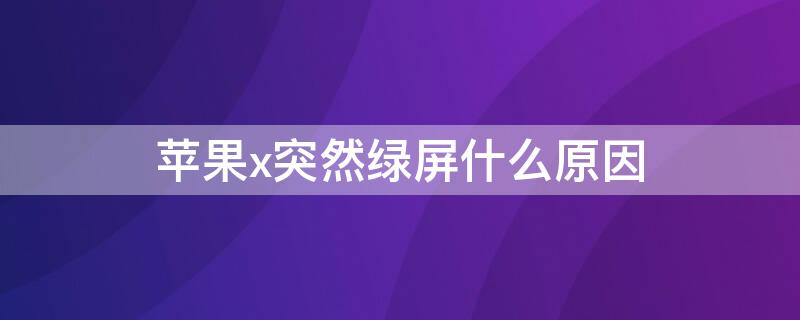 iPhonex突然绿屏什么原因 苹果x突然绿屏是什么情况