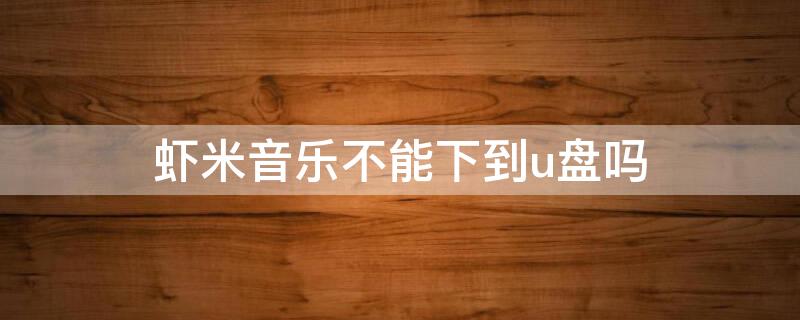 虾米音乐不能下到u盘吗 虾米音乐怎样下载到U盘