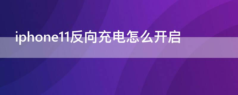 iPhone11反向充电怎么开启（iPhone 11怎么打开反向充电）