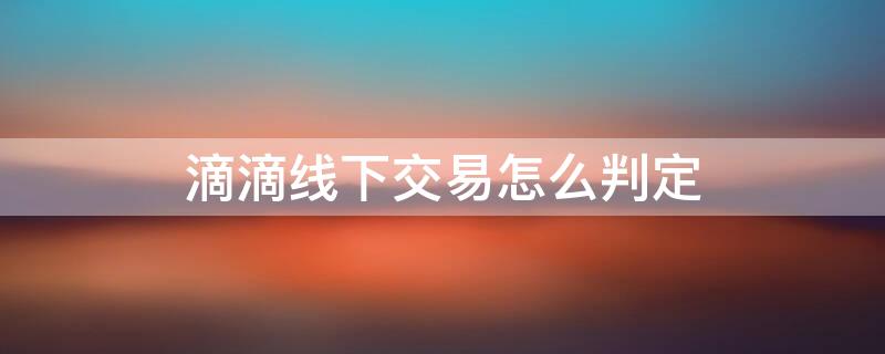 滴滴线下交易怎么判定 滴滴线下交易怎么判定成功