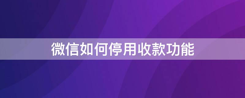 微信如何停用收款功能 微信停用收款功能是什么原因