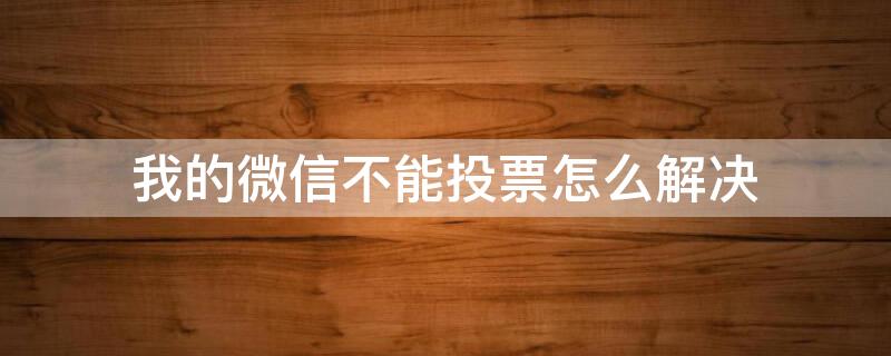 我的微信不能投票怎么解决（我的微信不能投票怎么解决呢）
