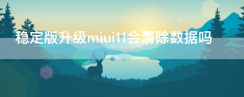 稳定版升级miui11会清除数据吗 miui10升级miui11会清除数据吗