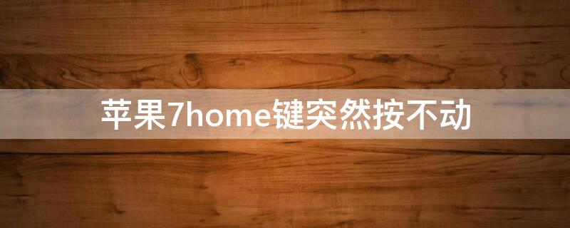 iPhone7home键突然按不动 iPhone7 home键按不动