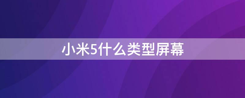 小米5什么类型屏幕（小米5什么类型屏幕比较好）