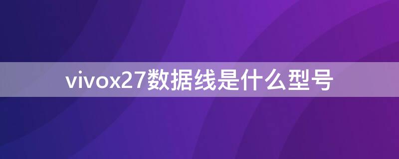 vivox27数据线是什么型号（vivox27的数据线型号）