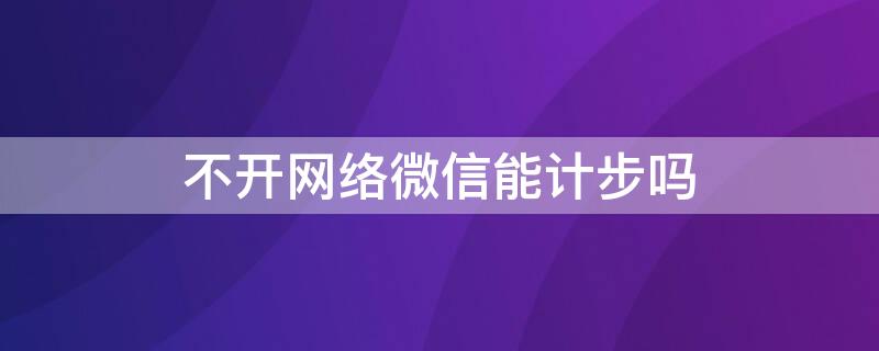 不开网络微信能计步吗（微信计步器没有网络可以计步吗）